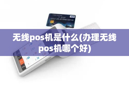 无线pos机是什么(办理无线pos机哪个好)