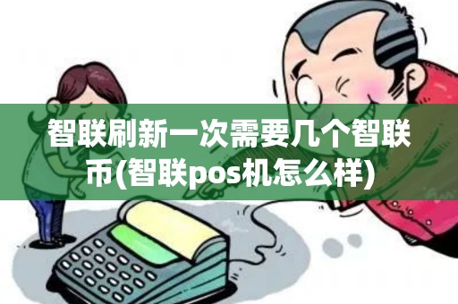 智联刷新一次需要几个智联币(智联pos机怎么样)
