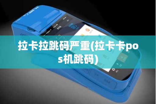 拉卡拉跳码严重(拉卡卡pos机跳码)