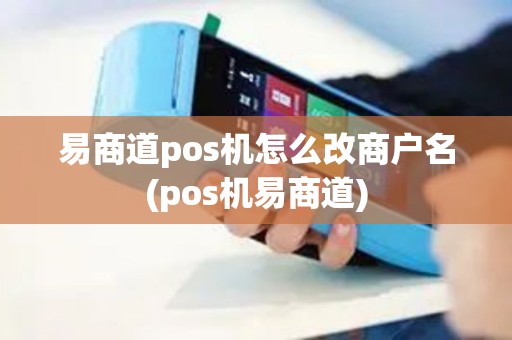 易商道pos机怎么改商户名(pos机易商道)
