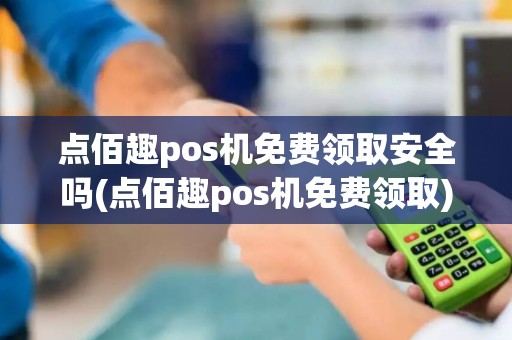 点佰趣pos机免费领取安全吗(点佰趣pos机免费领取)