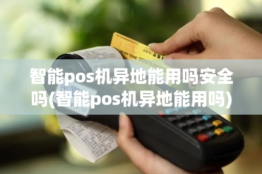 智能pos机异地能用吗安全吗(智能pos机异地能用吗)