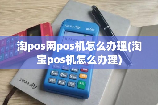 淘pos网pos机怎么办理(淘宝pos机怎么办理)