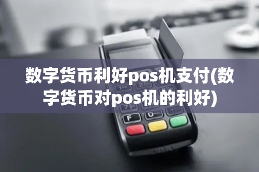 数字货币利好pos机支付(数字货币对pos机的利好)
