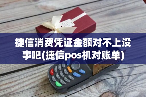 捷信消费凭证金额对不上没事吧(捷信pos机对账单)