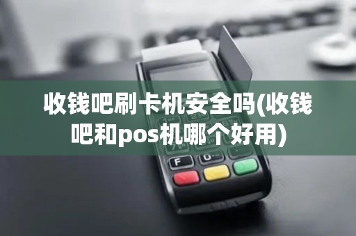 收钱吧刷卡机安全吗(收钱吧和pos机哪个好用)