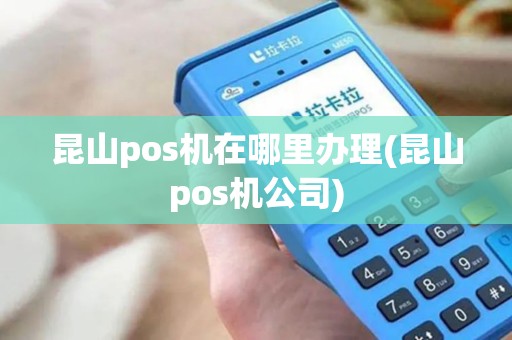 昆山pos机在哪里办理(昆山pos机公司)