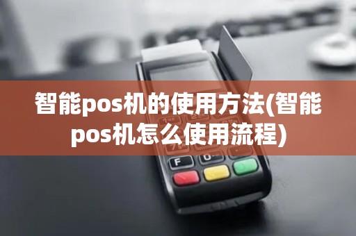 智能pos机的使用方法(智能pos机怎么使用流程)