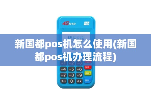 新国都pos机怎么使用(新国都pos机办理流程)