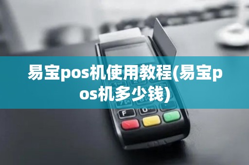 易宝pos机使用教程(易宝pos机多少钱)