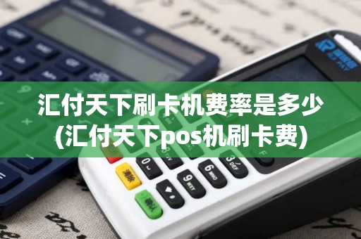汇付天下刷卡机费率是多少(汇付天下pos机刷卡费)