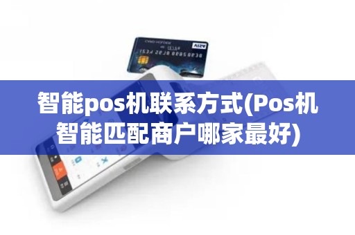 智能pos机联系方式(Pos机智能匹配商户哪家最好)