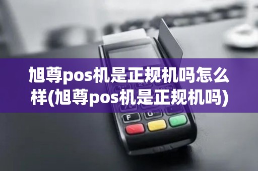 旭尊pos机是正规机吗怎么样(旭尊pos机是正规机吗)