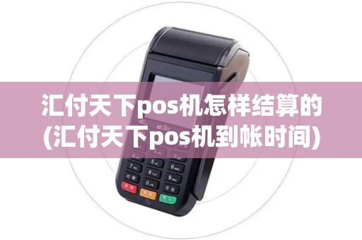 汇付天下pos机怎样结算的(汇付天下pos机到帐时间)