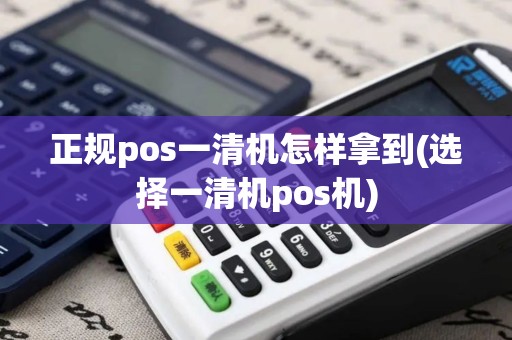 正规pos一清机怎样拿到(选择一清机pos机)