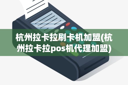 杭州拉卡拉刷卡机加盟(杭州拉卡拉pos机代理加盟)