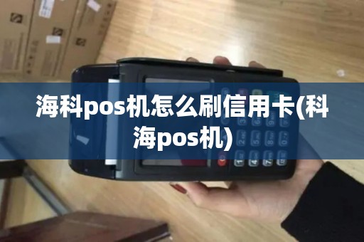 海科pos机怎么刷信用卡(科海pos机)
