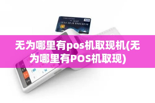 无为哪里有pos机取现机(无为哪里有POS机取现)