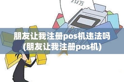 朋友让我注册pos机违法吗(朋友让我注册pos机)