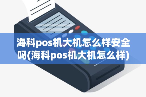 海科pos机大机怎么样安全吗(海科pos机大机怎么样)