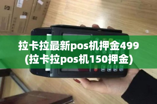 拉卡拉最新pos机押金499(拉卡拉pos机150押金)