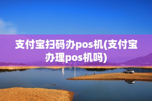 支付宝扫码办pos机(支付宝办理pos机吗)