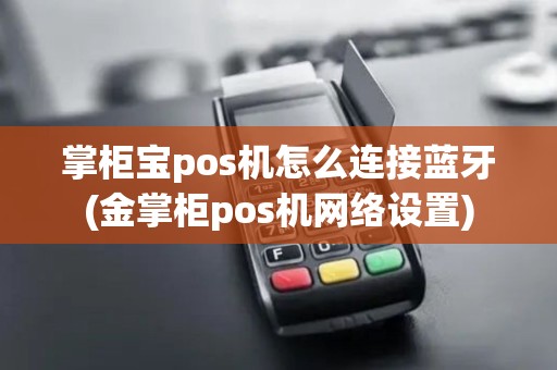 掌柜宝pos机怎么连接蓝牙(金掌柜pos机网络设置)