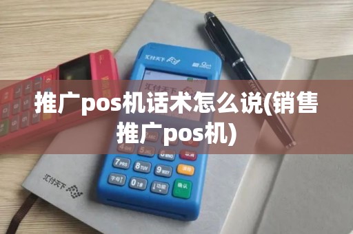 推广pos机话术怎么说(销售推广pos机)