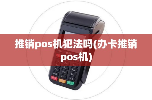 推销pos机犯法吗(办卡推销pos机)