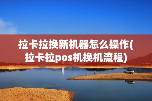 拉卡拉换新机器怎么操作(拉卡拉pos机换机流程)
