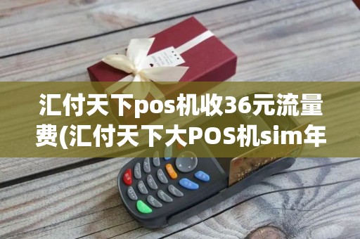 汇付天下pos机收36元流量费(汇付天下大POS机sim年费)