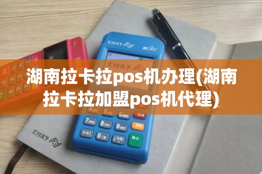 湖南拉卡拉pos机办理(湖南拉卡拉加盟pos机代理)