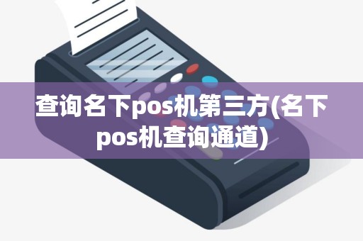 查询名下pos机第三方(名下pos机查询通道)