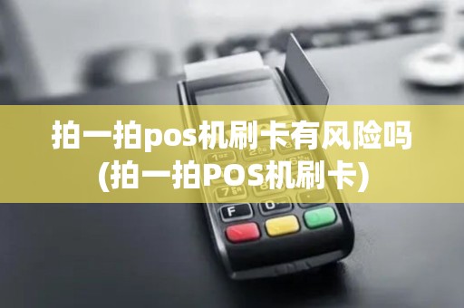 拍一拍pos机刷卡有风险吗(拍一拍POS机刷卡)
