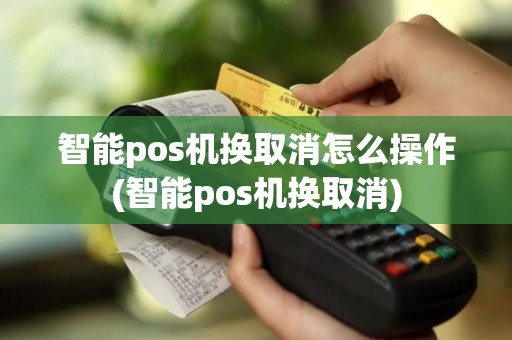智能pos机换取消怎么操作(智能pos机换取消)