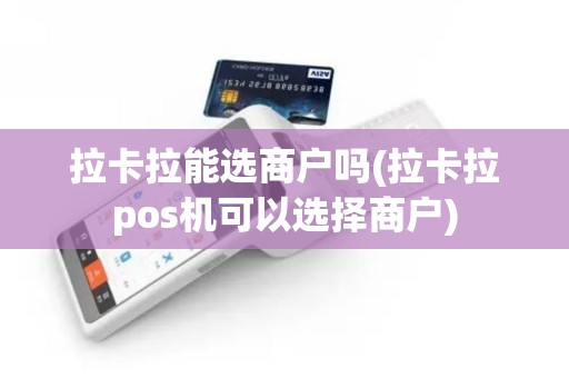 拉卡拉能选商户吗(拉卡拉pos机可以选择商户)