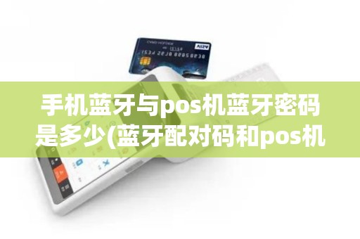 手机蓝牙与pos机蓝牙密码是多少(蓝牙配对码和pos机)
