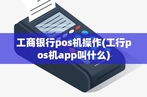 工商银行pos机操作(工行pos机app叫什么)