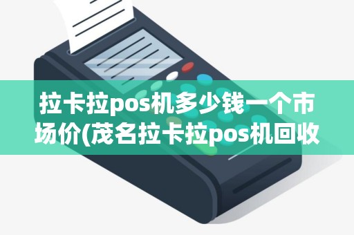 拉卡拉pos机多少钱一个市场价(茂名拉卡拉pos机回收)
