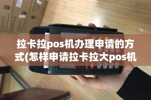 拉卡拉pos机办理申请的方式(怎样申请拉卡拉大pos机)
