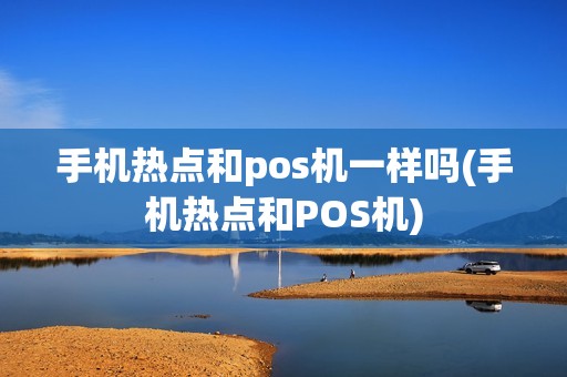 手机热点和pos机一样吗(手机热点和POS机)