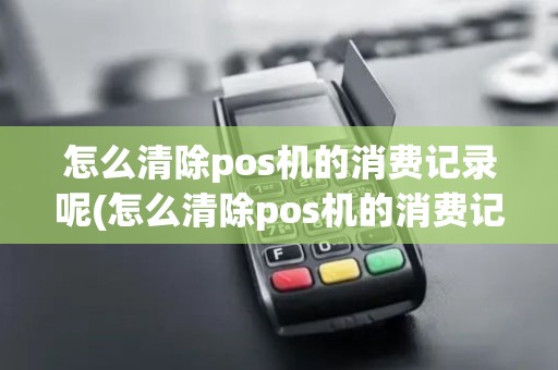 怎么清除pos机的消费记录呢(怎么清除pos机的消费记录)