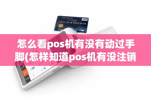 怎么看pos机有没有动过手脚(怎样知道pos机有没注销)