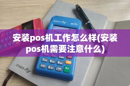 安装pos机工作怎么样(安装pos机需要注意什么)