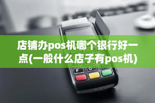 店铺办pos机哪个银行好一点(一般什么店子有pos机)