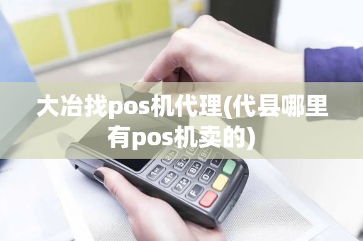 大冶找pos机代理(代县哪里有pos机卖的)