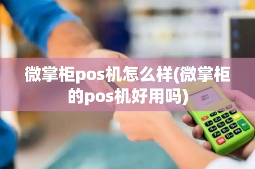 微掌柜pos机怎么样(微掌柜的pos机好用吗)