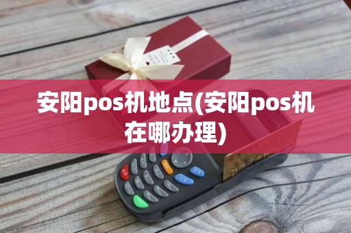 安阳pos机地点(安阳pos机在哪办理)