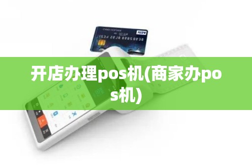开店办理pos机(商家办pos机)