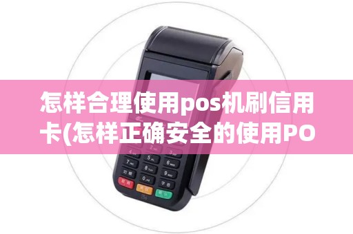 怎样合理使用pos机刷信用卡(怎样正确安全的使用POS机)